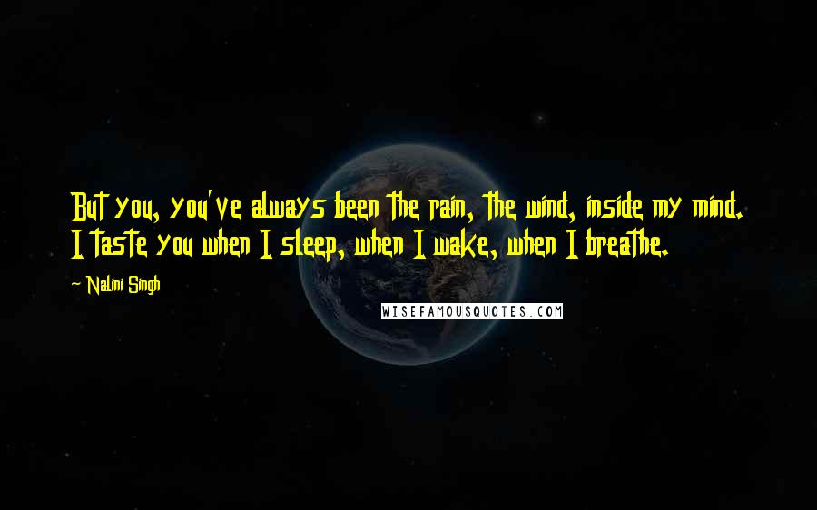 Nalini Singh Quotes: But you, you've always been the rain, the wind, inside my mind. I taste you when I sleep, when I wake, when I breathe.