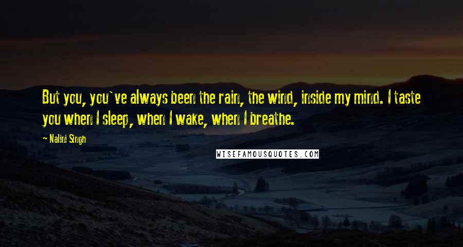 Nalini Singh Quotes: But you, you've always been the rain, the wind, inside my mind. I taste you when I sleep, when I wake, when I breathe.
