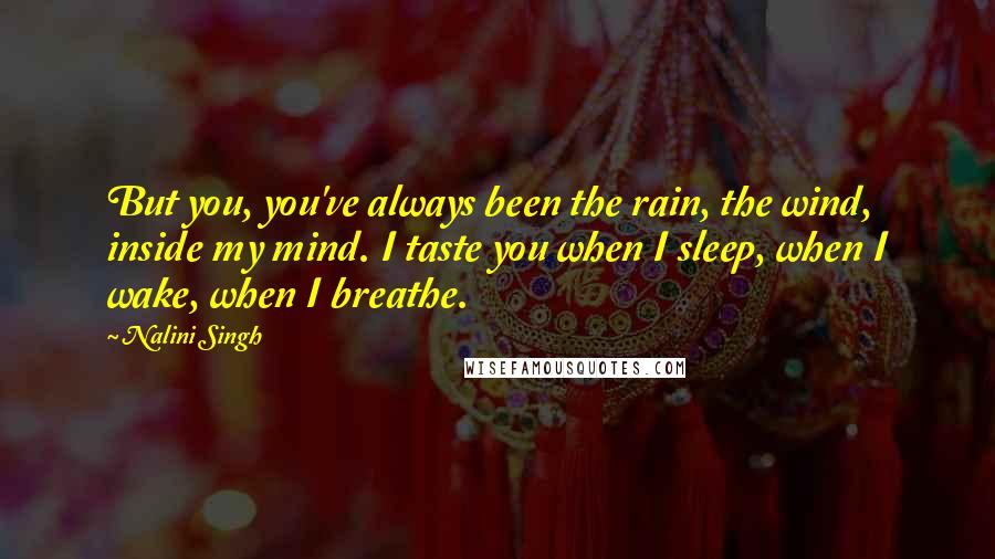 Nalini Singh Quotes: But you, you've always been the rain, the wind, inside my mind. I taste you when I sleep, when I wake, when I breathe.