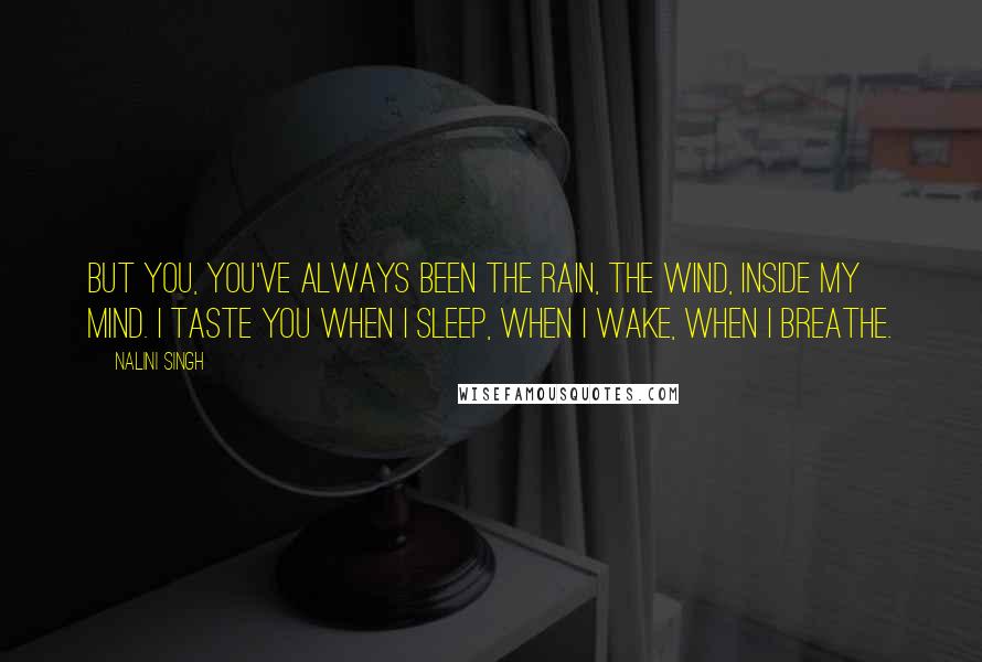 Nalini Singh Quotes: But you, you've always been the rain, the wind, inside my mind. I taste you when I sleep, when I wake, when I breathe.
