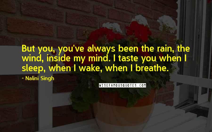 Nalini Singh Quotes: But you, you've always been the rain, the wind, inside my mind. I taste you when I sleep, when I wake, when I breathe.