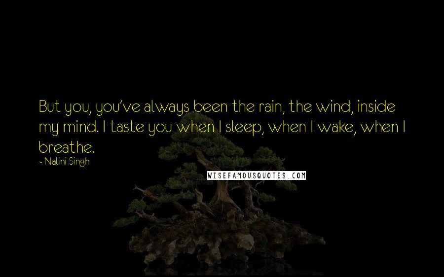 Nalini Singh Quotes: But you, you've always been the rain, the wind, inside my mind. I taste you when I sleep, when I wake, when I breathe.