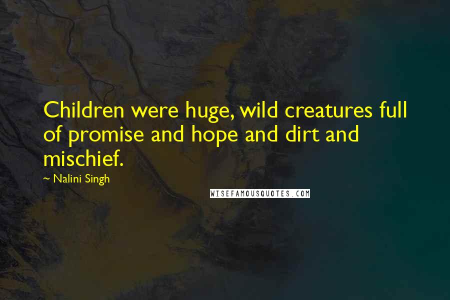 Nalini Singh Quotes: Children were huge, wild creatures full of promise and hope and dirt and mischief.