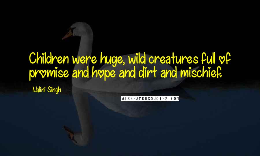 Nalini Singh Quotes: Children were huge, wild creatures full of promise and hope and dirt and mischief.