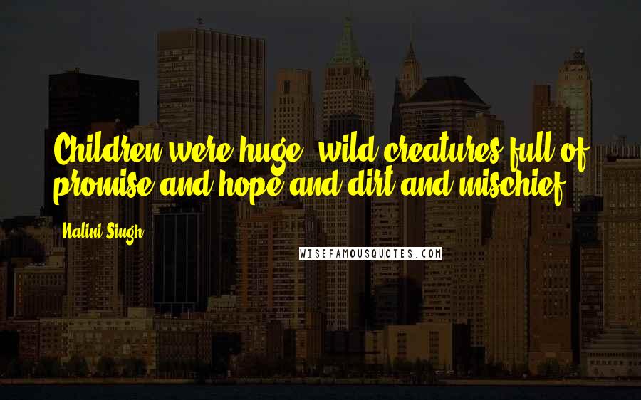 Nalini Singh Quotes: Children were huge, wild creatures full of promise and hope and dirt and mischief.