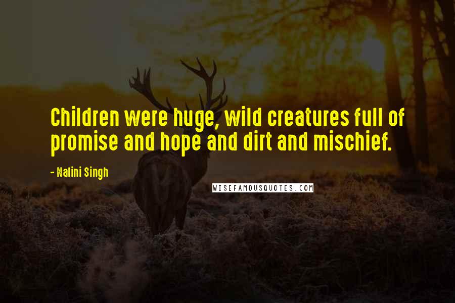 Nalini Singh Quotes: Children were huge, wild creatures full of promise and hope and dirt and mischief.