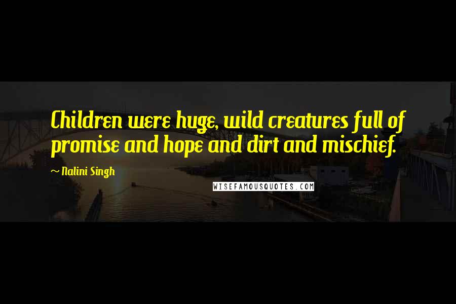 Nalini Singh Quotes: Children were huge, wild creatures full of promise and hope and dirt and mischief.