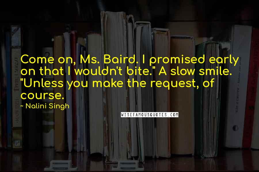 Nalini Singh Quotes: Come on, Ms. Baird. I promised early on that I wouldn't bite." A slow smile. "Unless you make the request, of course.