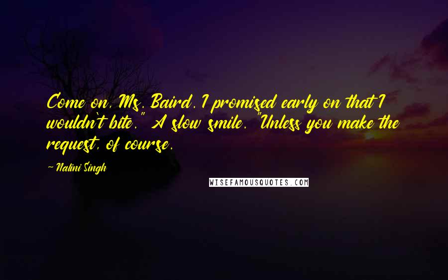 Nalini Singh Quotes: Come on, Ms. Baird. I promised early on that I wouldn't bite." A slow smile. "Unless you make the request, of course.