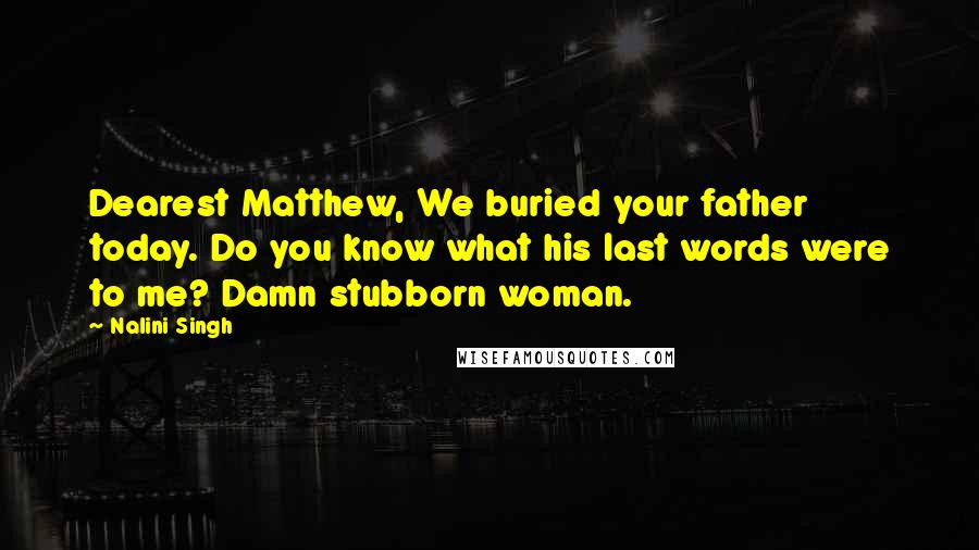 Nalini Singh Quotes: Dearest Matthew, We buried your father today. Do you know what his last words were to me? Damn stubborn woman.