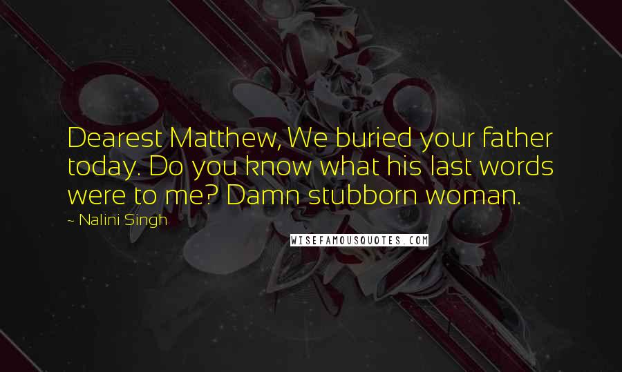 Nalini Singh Quotes: Dearest Matthew, We buried your father today. Do you know what his last words were to me? Damn stubborn woman.