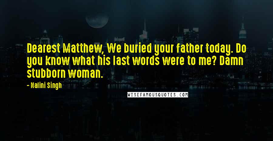 Nalini Singh Quotes: Dearest Matthew, We buried your father today. Do you know what his last words were to me? Damn stubborn woman.