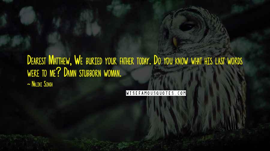 Nalini Singh Quotes: Dearest Matthew, We buried your father today. Do you know what his last words were to me? Damn stubborn woman.