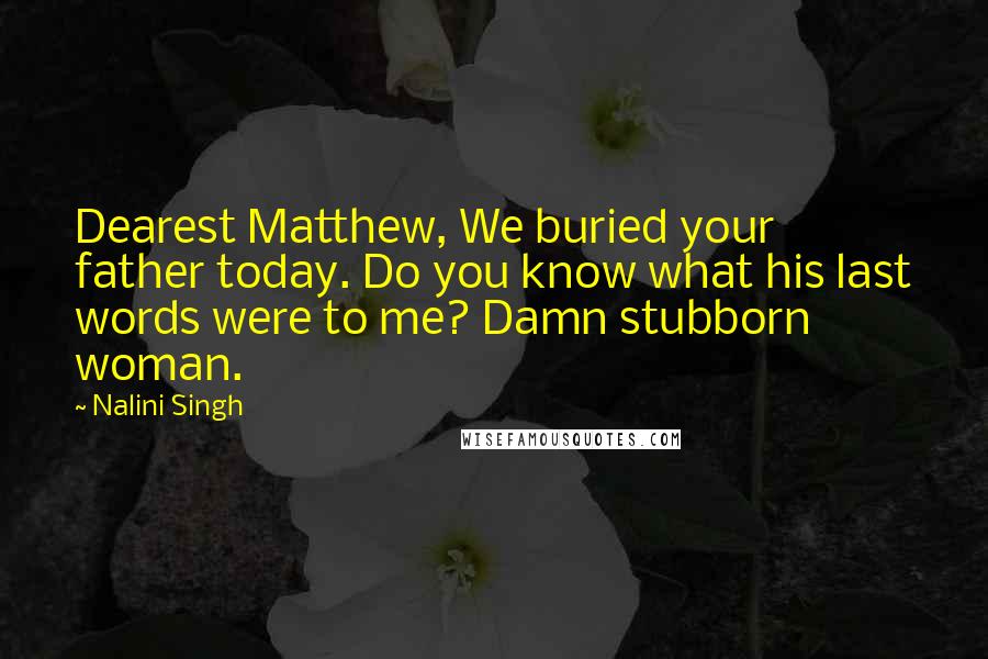 Nalini Singh Quotes: Dearest Matthew, We buried your father today. Do you know what his last words were to me? Damn stubborn woman.