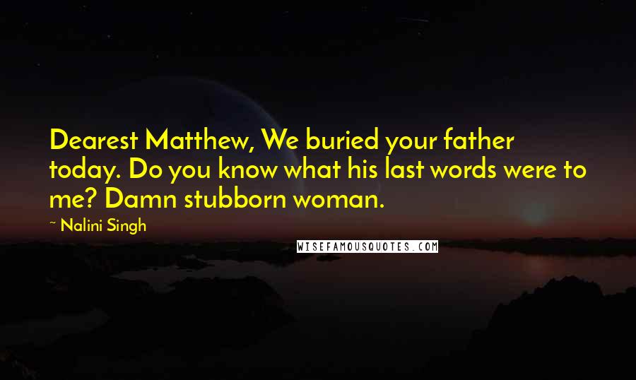 Nalini Singh Quotes: Dearest Matthew, We buried your father today. Do you know what his last words were to me? Damn stubborn woman.