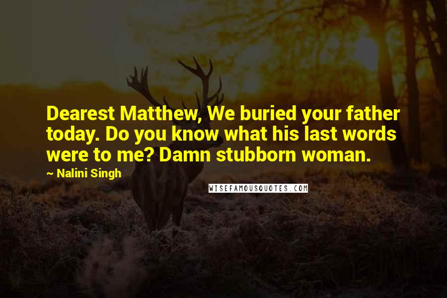 Nalini Singh Quotes: Dearest Matthew, We buried your father today. Do you know what his last words were to me? Damn stubborn woman.