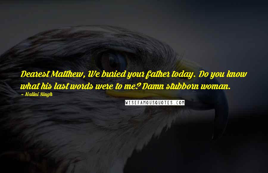 Nalini Singh Quotes: Dearest Matthew, We buried your father today. Do you know what his last words were to me? Damn stubborn woman.