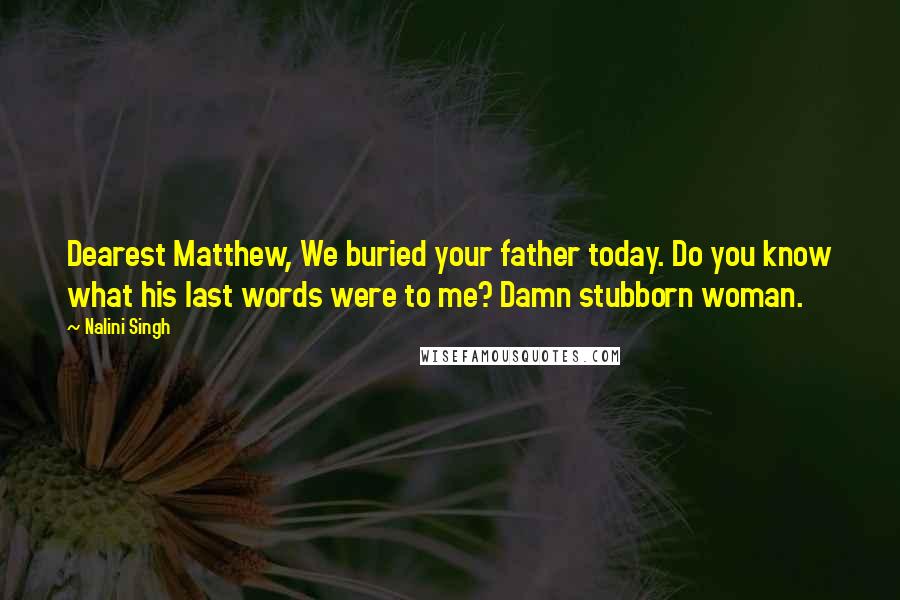 Nalini Singh Quotes: Dearest Matthew, We buried your father today. Do you know what his last words were to me? Damn stubborn woman.