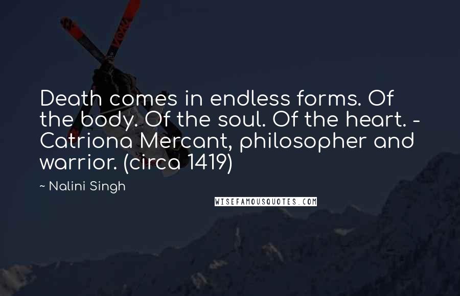 Nalini Singh Quotes: Death comes in endless forms. Of the body. Of the soul. Of the heart. - Catriona Mercant, philosopher and warrior. (circa 1419)