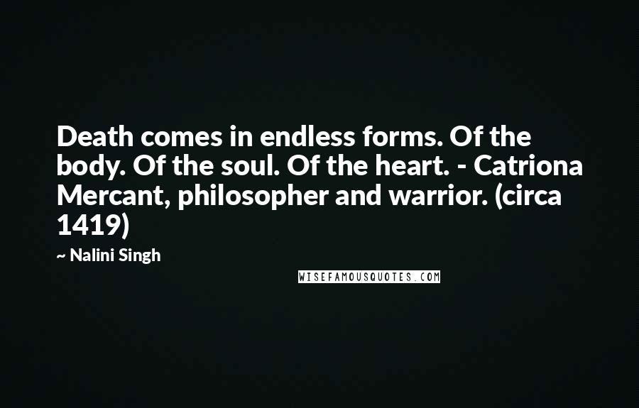 Nalini Singh Quotes: Death comes in endless forms. Of the body. Of the soul. Of the heart. - Catriona Mercant, philosopher and warrior. (circa 1419)