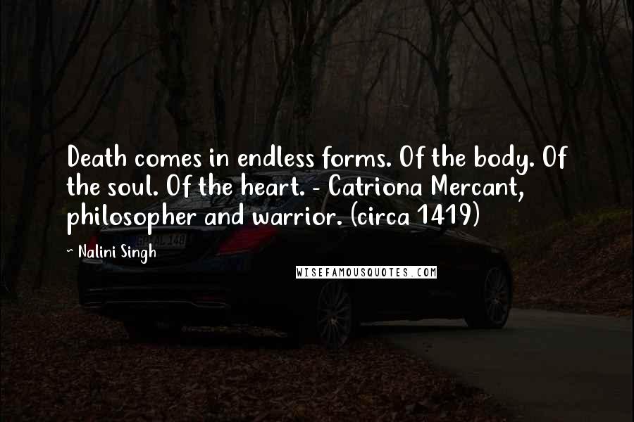 Nalini Singh Quotes: Death comes in endless forms. Of the body. Of the soul. Of the heart. - Catriona Mercant, philosopher and warrior. (circa 1419)