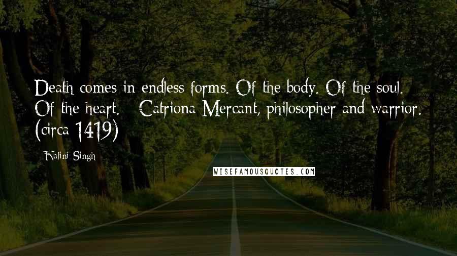 Nalini Singh Quotes: Death comes in endless forms. Of the body. Of the soul. Of the heart. - Catriona Mercant, philosopher and warrior. (circa 1419)