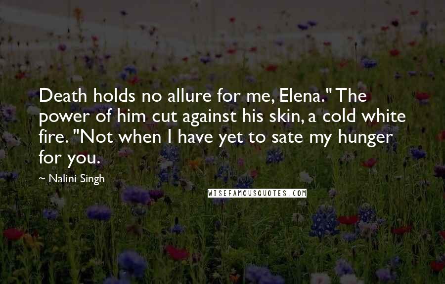 Nalini Singh Quotes: Death holds no allure for me, Elena." The power of him cut against his skin, a cold white fire. "Not when I have yet to sate my hunger for you.