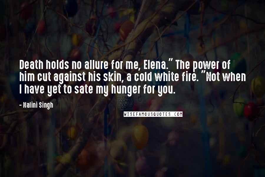 Nalini Singh Quotes: Death holds no allure for me, Elena." The power of him cut against his skin, a cold white fire. "Not when I have yet to sate my hunger for you.