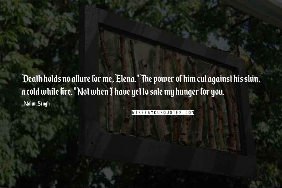 Nalini Singh Quotes: Death holds no allure for me, Elena." The power of him cut against his skin, a cold white fire. "Not when I have yet to sate my hunger for you.