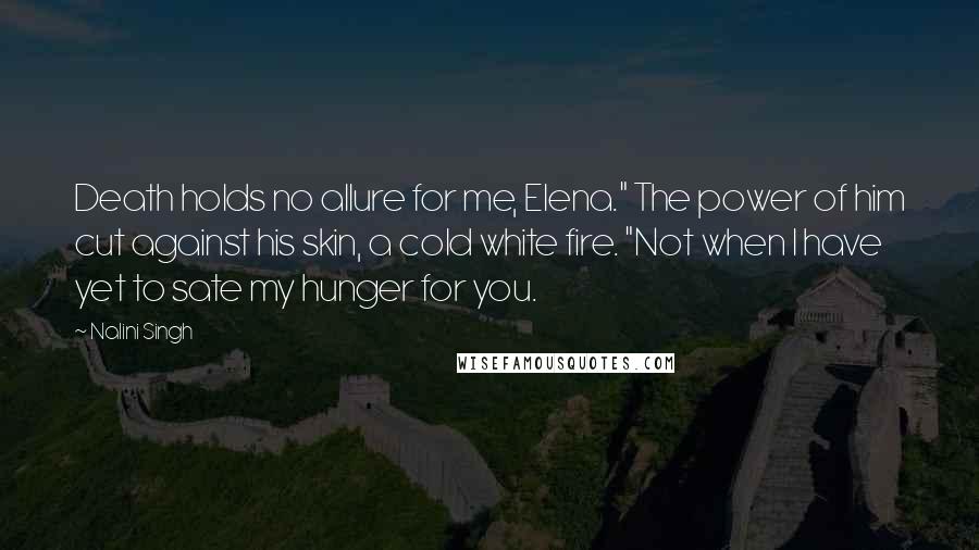 Nalini Singh Quotes: Death holds no allure for me, Elena." The power of him cut against his skin, a cold white fire. "Not when I have yet to sate my hunger for you.