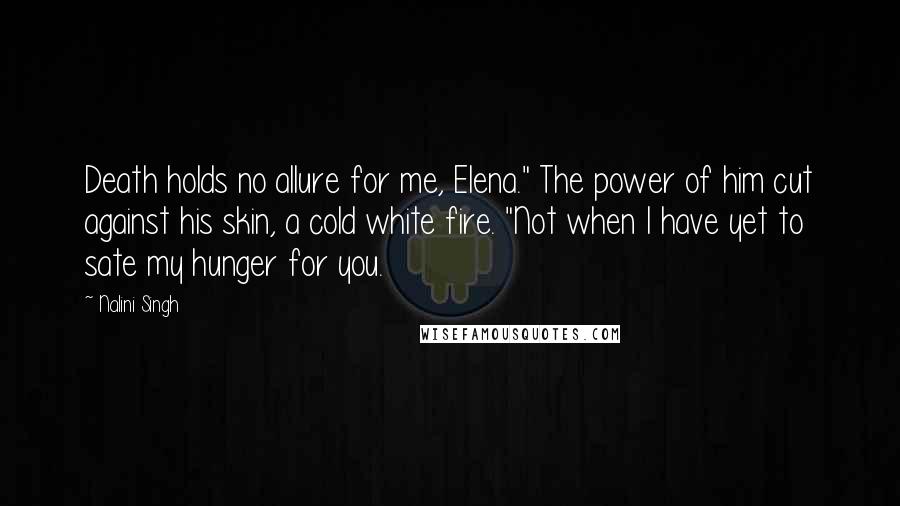 Nalini Singh Quotes: Death holds no allure for me, Elena." The power of him cut against his skin, a cold white fire. "Not when I have yet to sate my hunger for you.