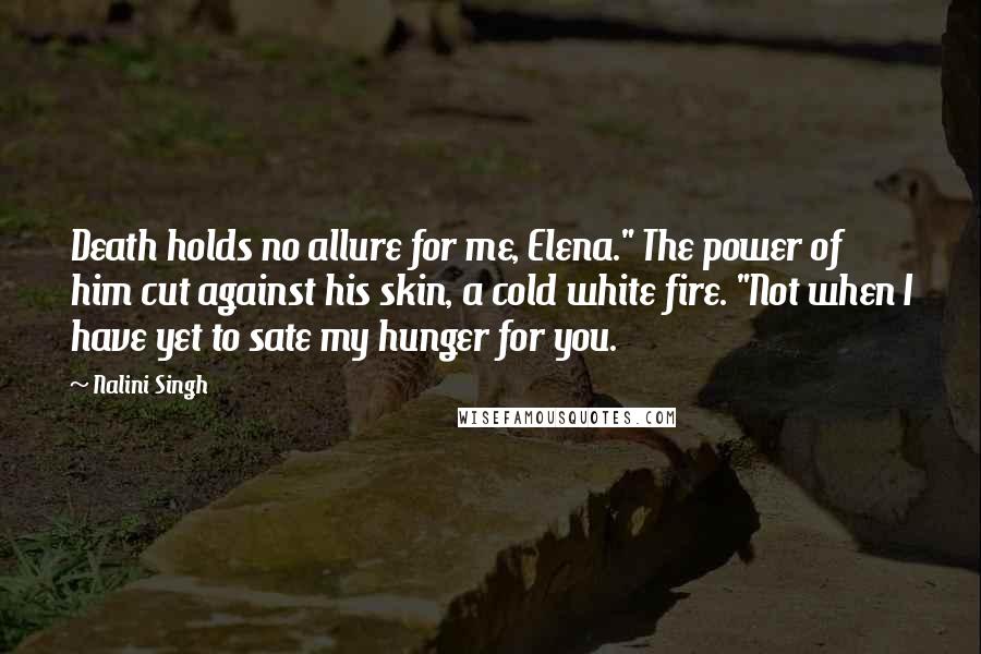 Nalini Singh Quotes: Death holds no allure for me, Elena." The power of him cut against his skin, a cold white fire. "Not when I have yet to sate my hunger for you.