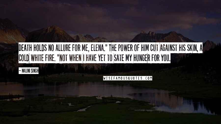 Nalini Singh Quotes: Death holds no allure for me, Elena." The power of him cut against his skin, a cold white fire. "Not when I have yet to sate my hunger for you.