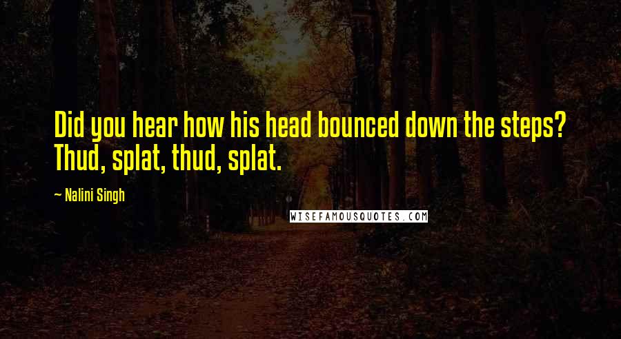 Nalini Singh Quotes: Did you hear how his head bounced down the steps? Thud, splat, thud, splat.