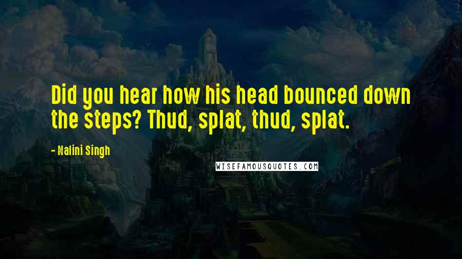 Nalini Singh Quotes: Did you hear how his head bounced down the steps? Thud, splat, thud, splat.