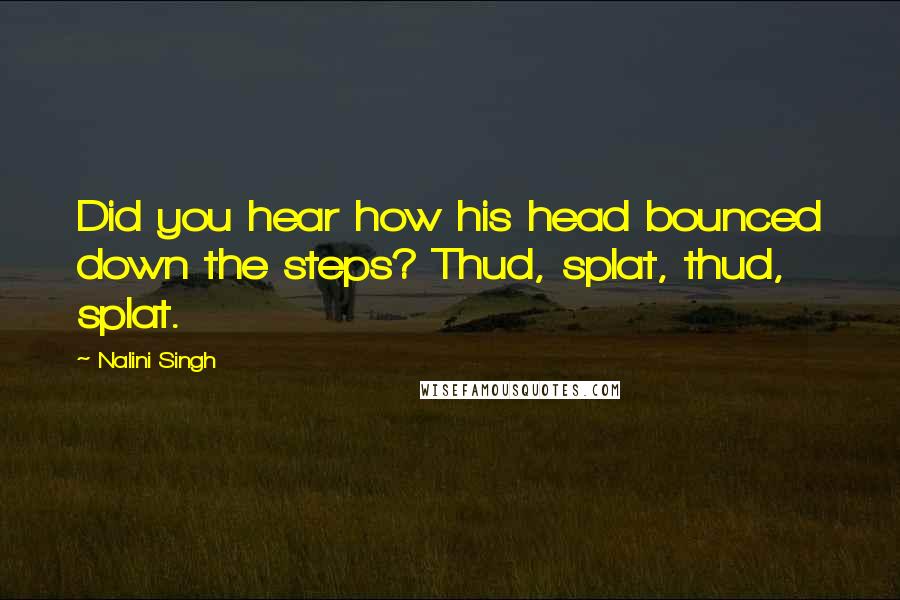 Nalini Singh Quotes: Did you hear how his head bounced down the steps? Thud, splat, thud, splat.