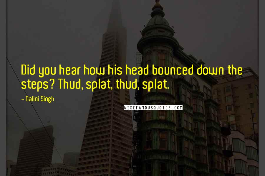 Nalini Singh Quotes: Did you hear how his head bounced down the steps? Thud, splat, thud, splat.