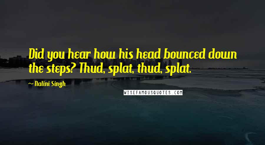 Nalini Singh Quotes: Did you hear how his head bounced down the steps? Thud, splat, thud, splat.