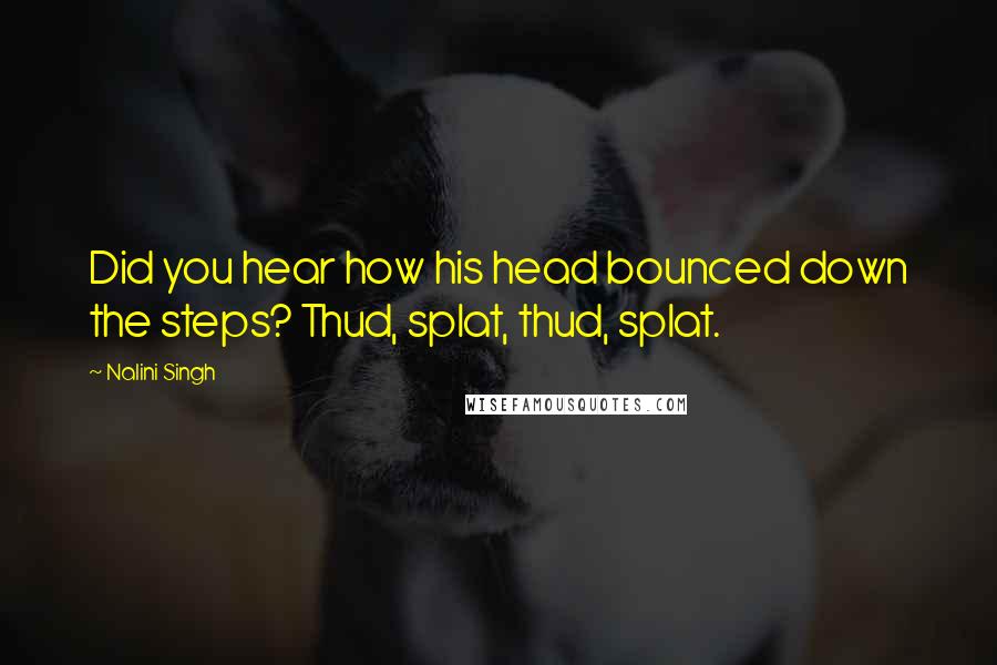 Nalini Singh Quotes: Did you hear how his head bounced down the steps? Thud, splat, thud, splat.