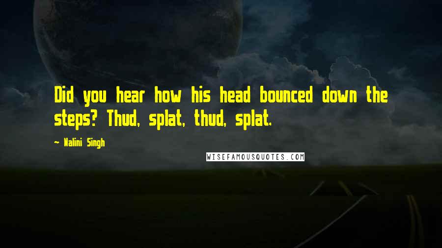 Nalini Singh Quotes: Did you hear how his head bounced down the steps? Thud, splat, thud, splat.