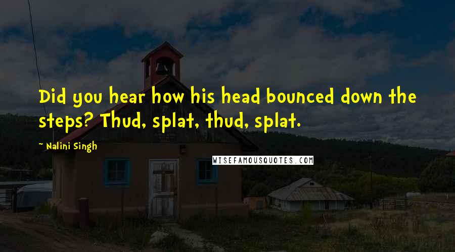 Nalini Singh Quotes: Did you hear how his head bounced down the steps? Thud, splat, thud, splat.