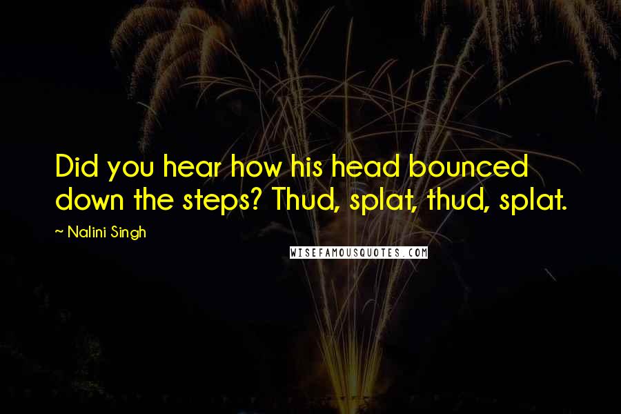 Nalini Singh Quotes: Did you hear how his head bounced down the steps? Thud, splat, thud, splat.