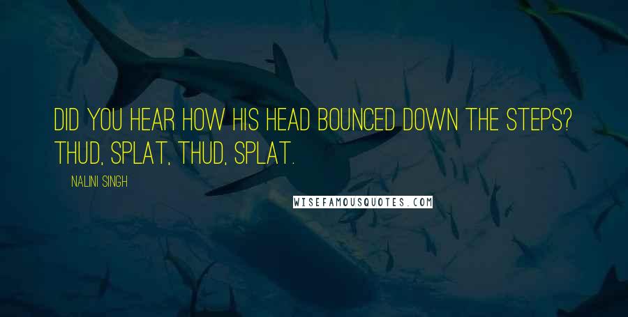 Nalini Singh Quotes: Did you hear how his head bounced down the steps? Thud, splat, thud, splat.