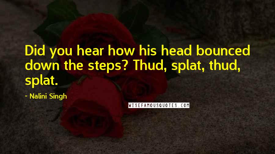 Nalini Singh Quotes: Did you hear how his head bounced down the steps? Thud, splat, thud, splat.