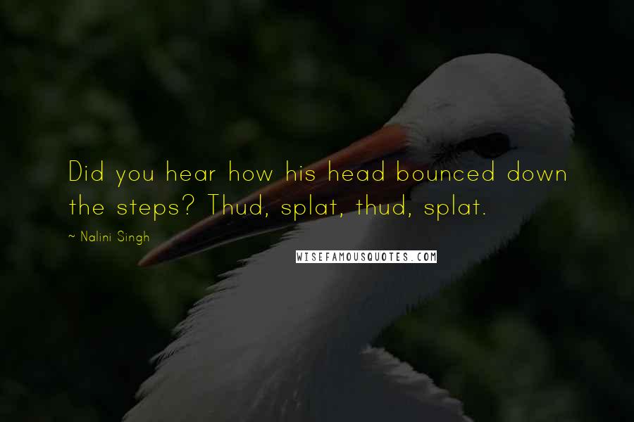 Nalini Singh Quotes: Did you hear how his head bounced down the steps? Thud, splat, thud, splat.