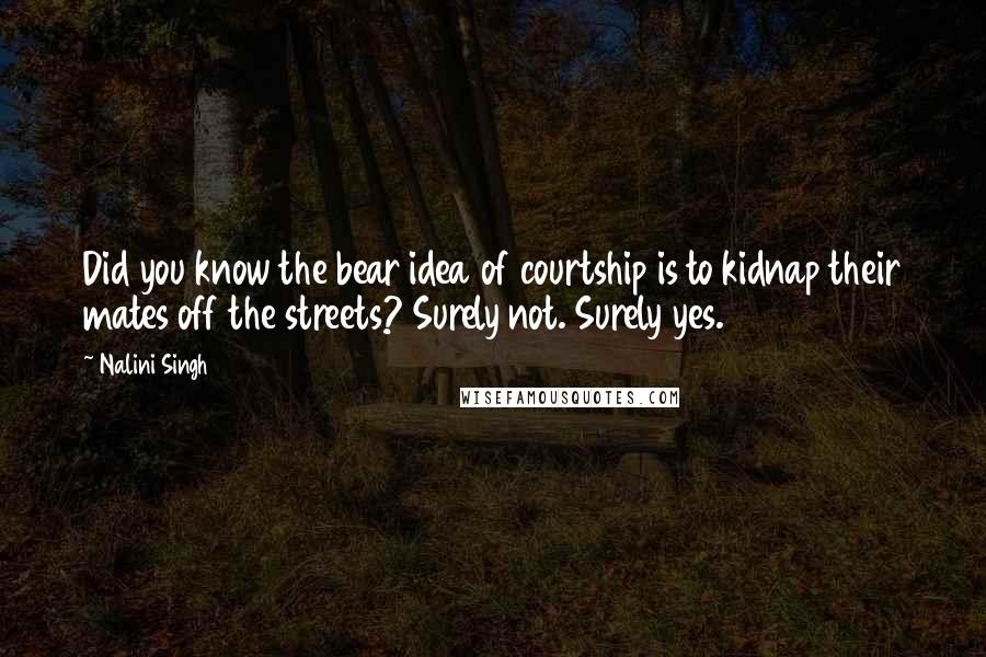 Nalini Singh Quotes: Did you know the bear idea of courtship is to kidnap their mates off the streets? Surely not. Surely yes.