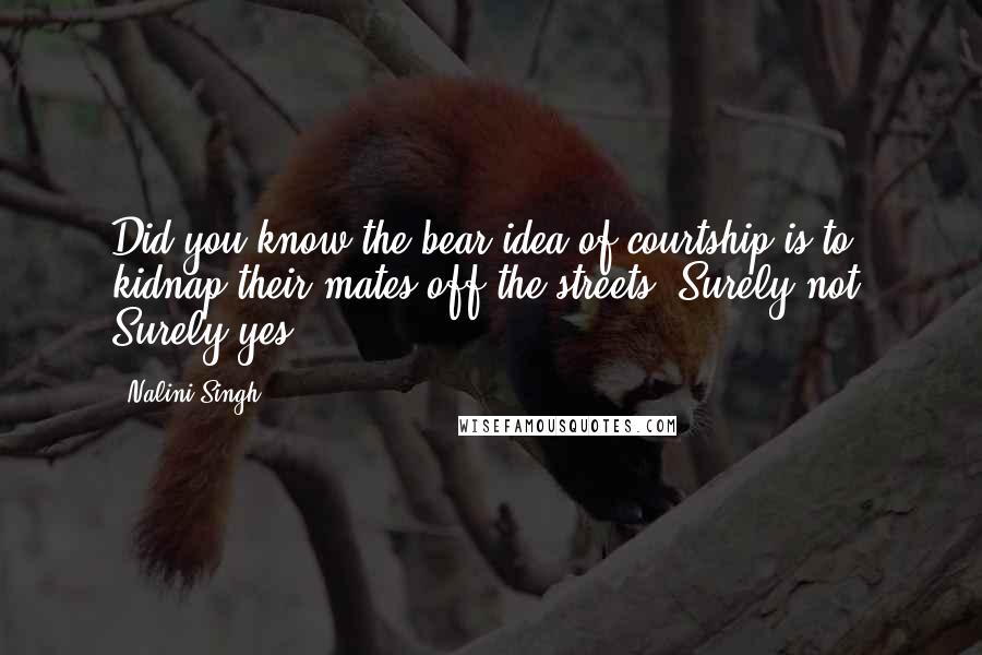 Nalini Singh Quotes: Did you know the bear idea of courtship is to kidnap their mates off the streets? Surely not. Surely yes.