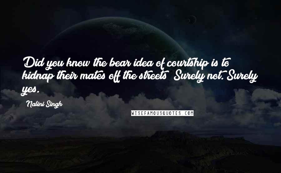 Nalini Singh Quotes: Did you know the bear idea of courtship is to kidnap their mates off the streets? Surely not. Surely yes.