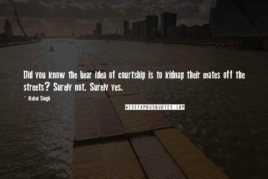 Nalini Singh Quotes: Did you know the bear idea of courtship is to kidnap their mates off the streets? Surely not. Surely yes.
