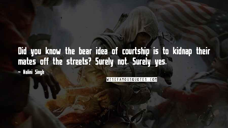 Nalini Singh Quotes: Did you know the bear idea of courtship is to kidnap their mates off the streets? Surely not. Surely yes.